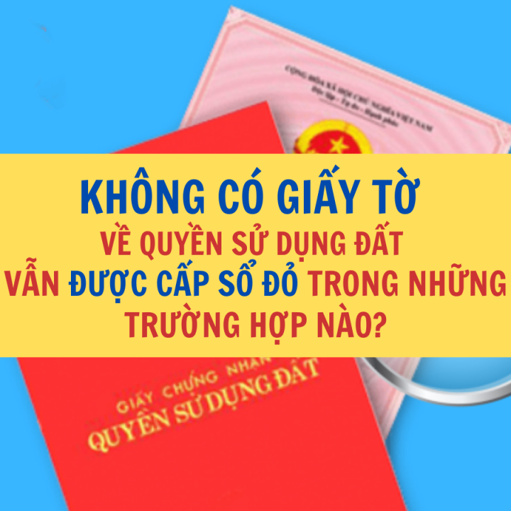 HỘ GIA ĐÌNH, CÁ NHÂN KHÔNG CÓ GIẤY TỜ VỀ QUYỀN SỬ DỤNG ĐẤT ĐƯỢC CẤP SỔ ĐỎ TRONG NHỮNG TRƯỜNG HỢP NÀO? PHÁP LUẬT ĐẤT ĐAI?